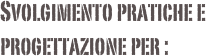 Svolgimento pratiche e progettazione per :